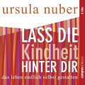 Lass die Kindheit hinter dir: Das Leben endlich selbst gestalten